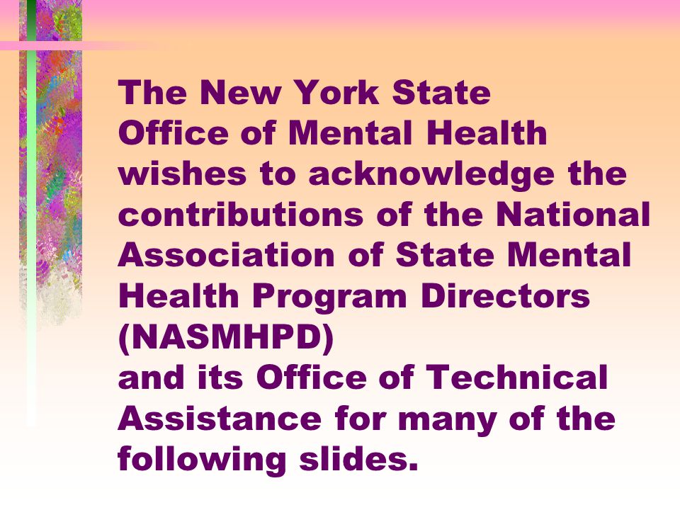 The New York State Office of Mental Health wishes to acknowledge the contributions of the National Association of State Mental Health Program Directors (NASMHPD) and its Office of Technical Assistance for many of the following slides.