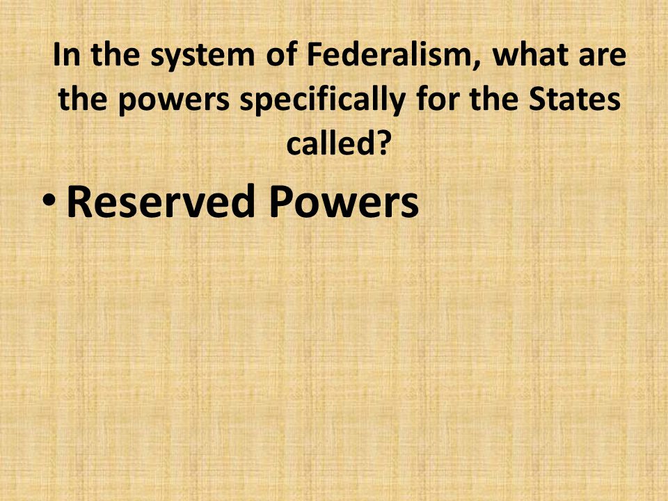 In the system of Federalism, what are the powers specifically for the States called