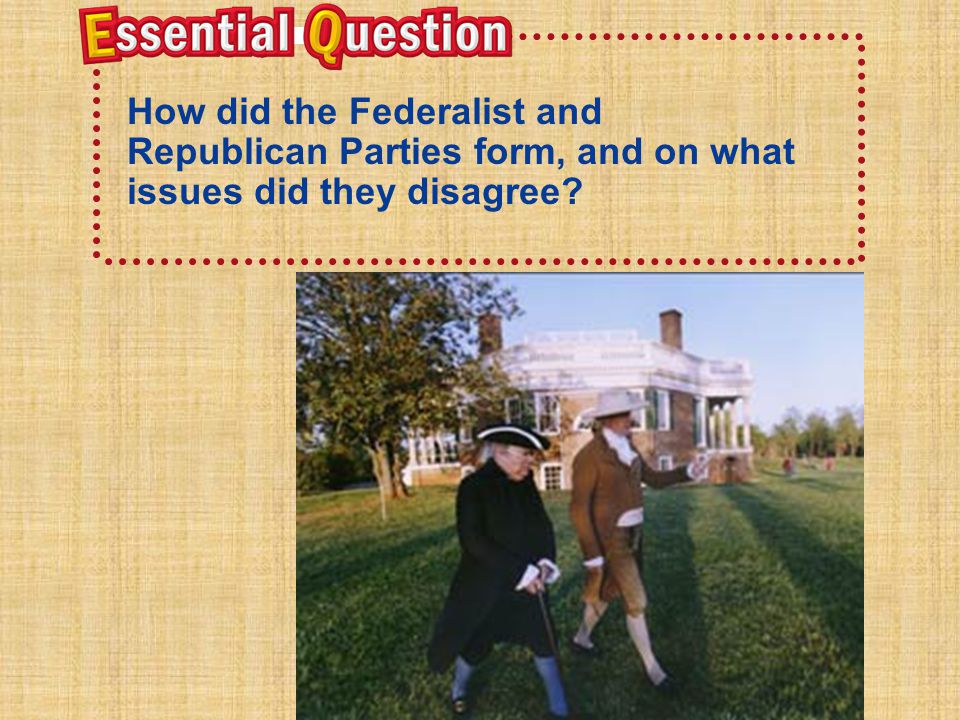 Essential Question How did the Federalist and Republican Parties form, and on what issues did they disagree