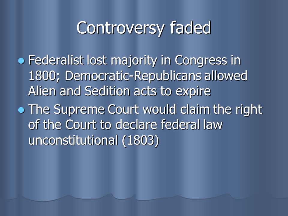 Controversy faded Federalist lost majority in Congress in 1800; Democratic-Republicans allowed Alien and Sedition acts to expire.