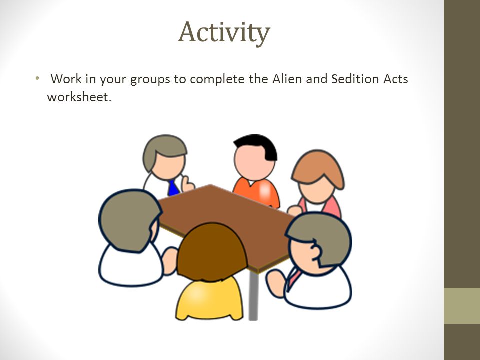 Activity Work in your groups to complete the Alien and Sedition Acts worksheet.