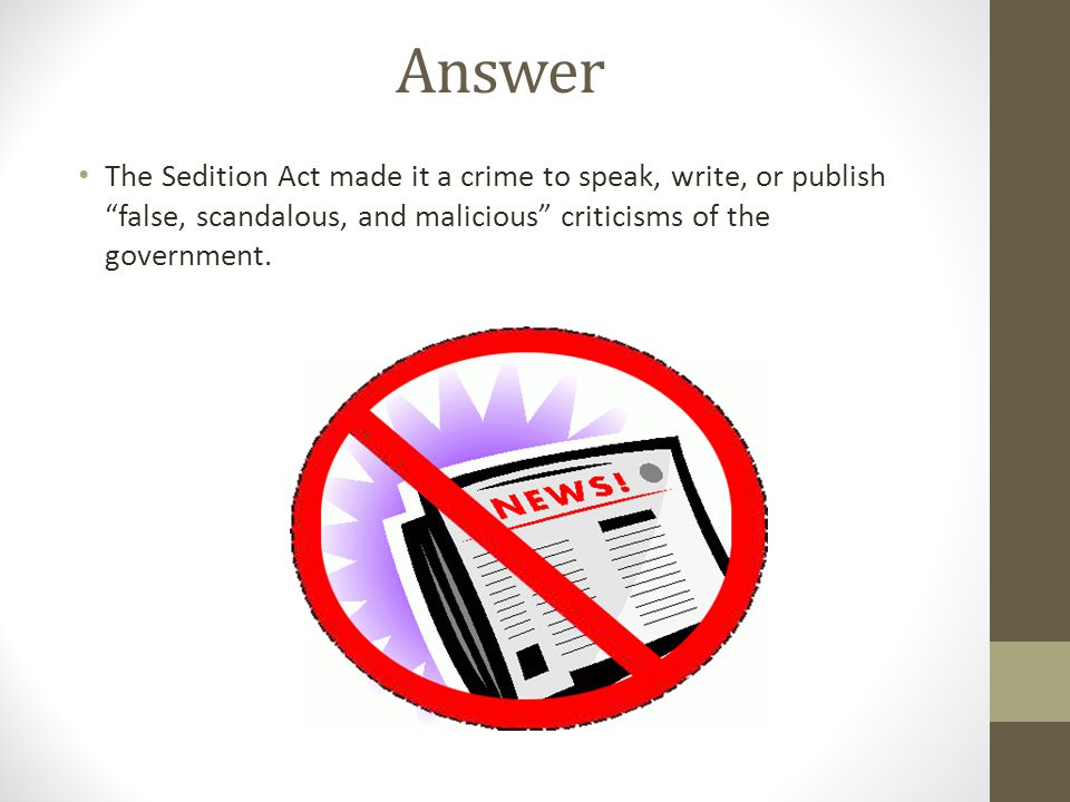 Answer The Sedition Act made it a crime to speak, write, or publish false, scandalous, and malicious criticisms of the government.