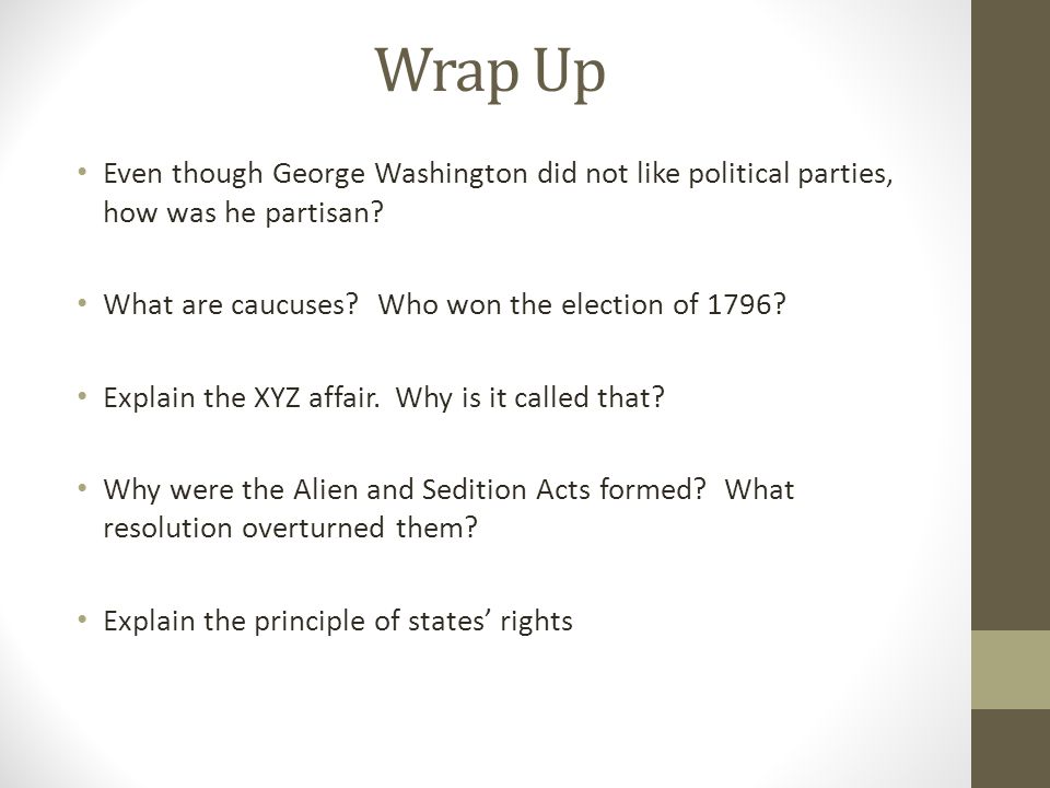 Wrap Up Even though George Washington did not like political parties, how was he partisan What are caucuses Who won the election of 1796