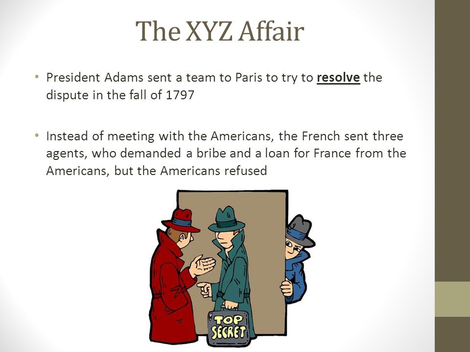 The XYZ Affair President Adams sent a team to Paris to try to resolve the dispute in the fall of