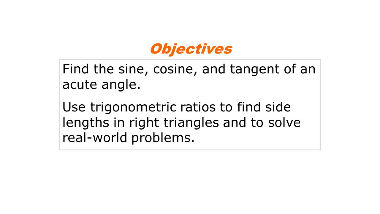 Objectives Find the sine, cosine, and tangent of an acute angle.