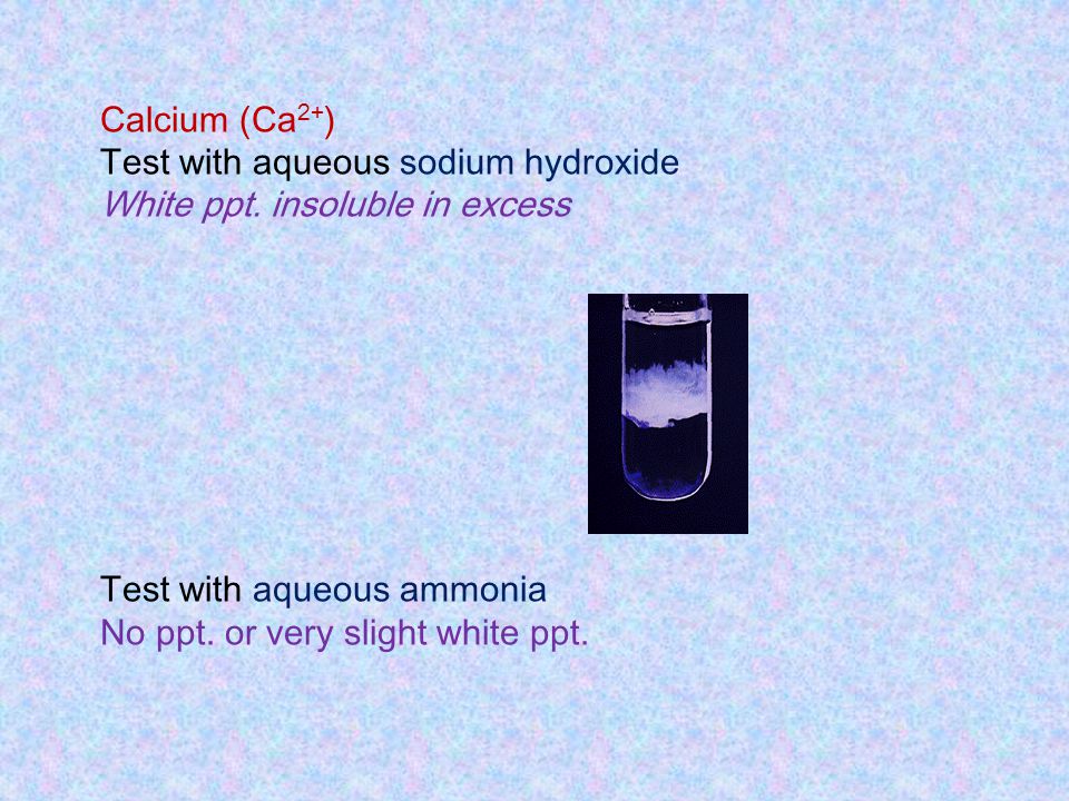 Calcium (Ca2+) Test with aqueous sodium hydroxide. White ppt. insoluble in excess. Test with aqueous ammonia.