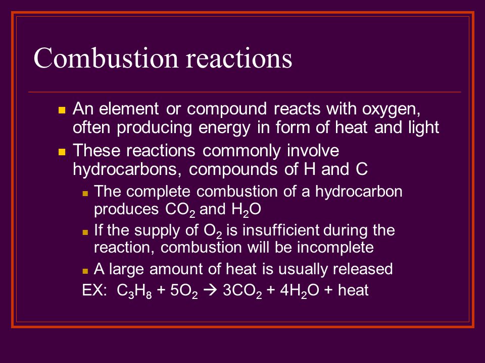 Combustion reactions An element or compound reacts with oxygen, often producing energy in form of heat and light.