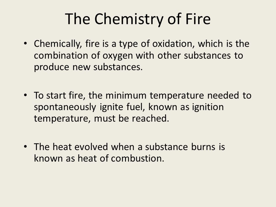 The Chemistry of Fire Chemically, fire is a type of oxidation, which is the combination of oxygen with other substances to produce new substances.