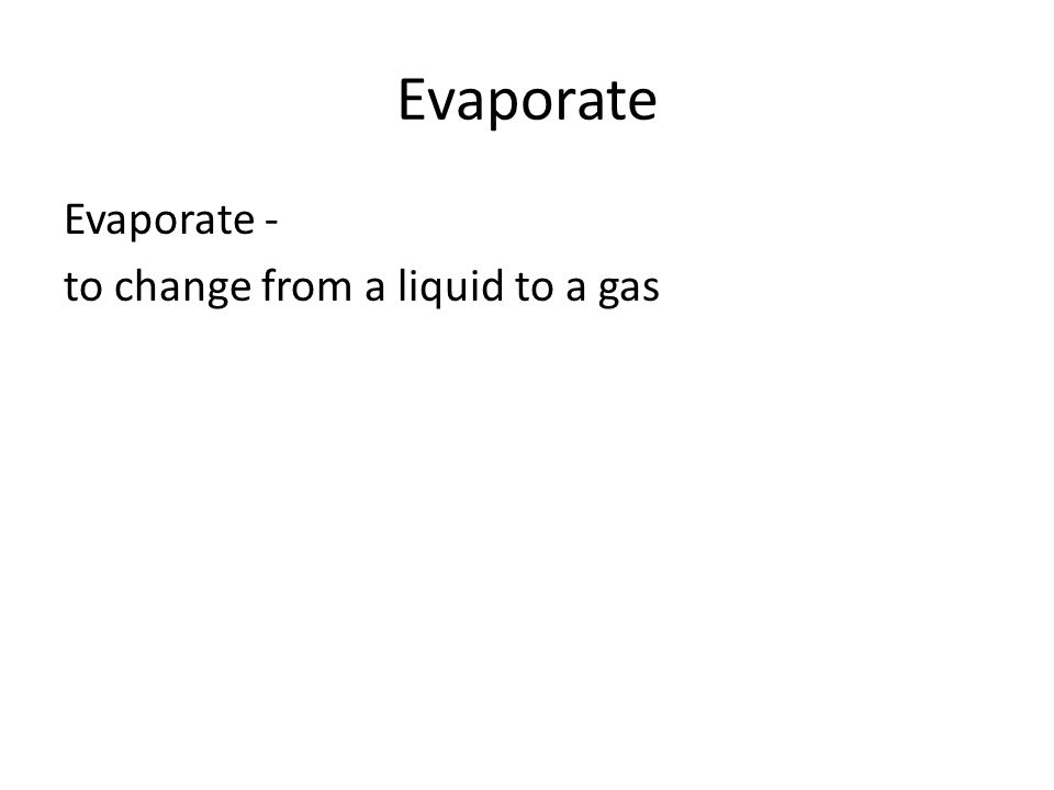 Evaporate Evaporate - to change from a liquid to a gas