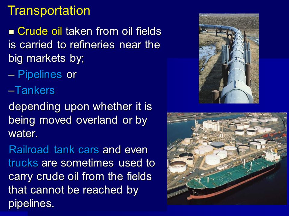 Transportation Crude oil taken from oil fields is carried to refineries near the big markets by; Pipelines or.