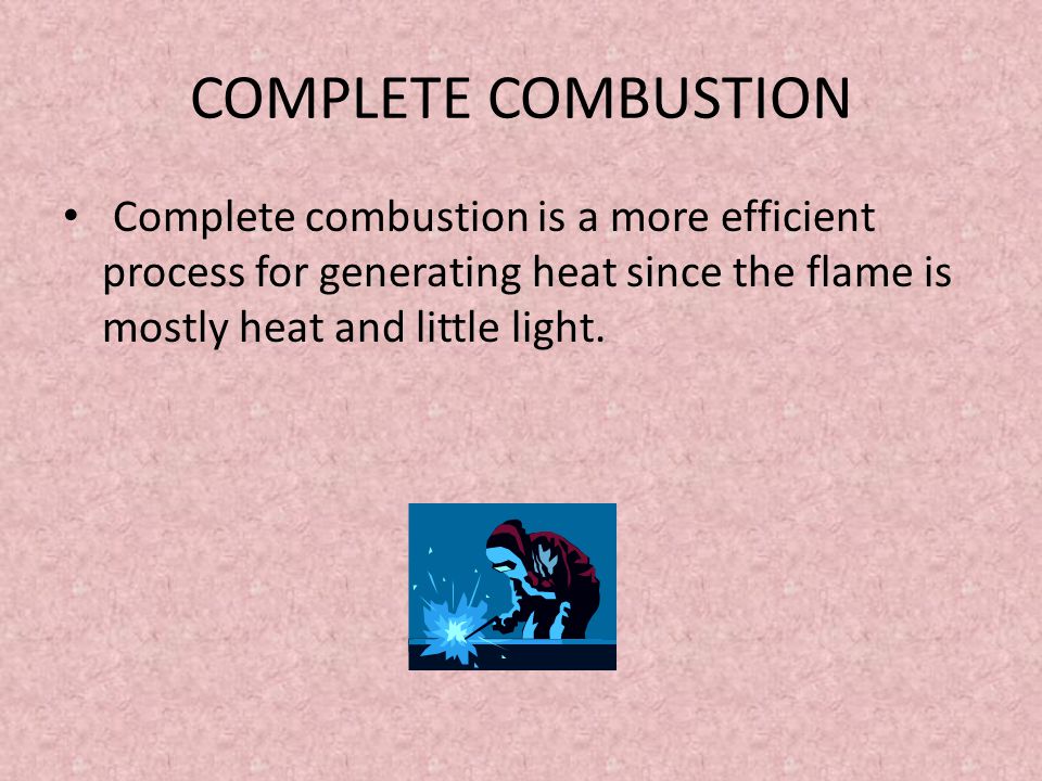 COMPLETE COMBUSTION Complete combustion is a more efficient process for generating heat since the flame is mostly heat and little light.