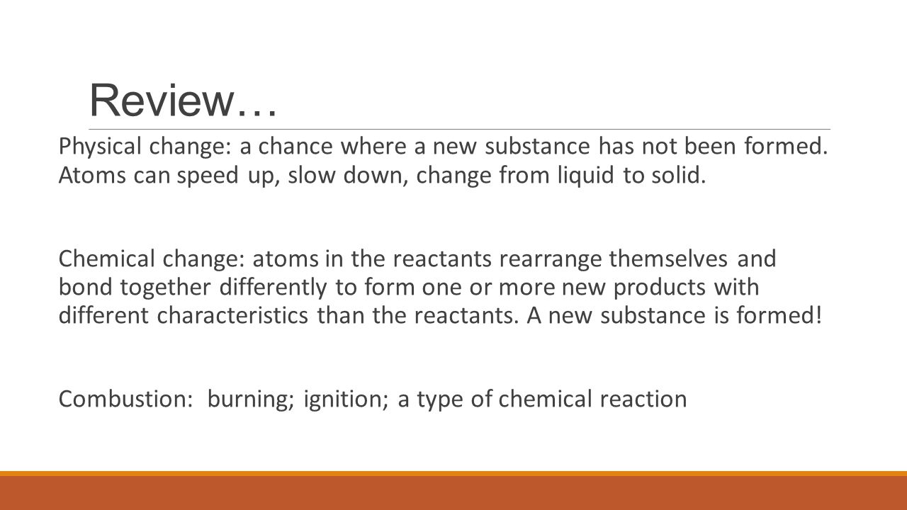 Review… Physical change: a chance where a new substance has not been formed. Atoms can speed up, slow down, change from liquid to solid.