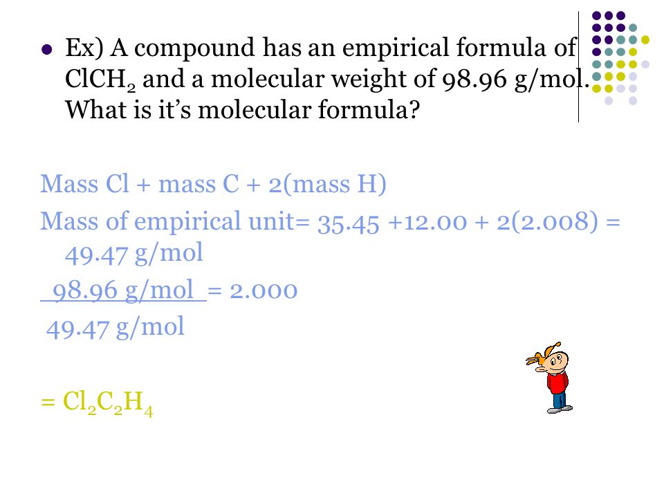 Ex) A compound has an empirical formula of ClCH2 and a molecular weight of g/mol. What is it’s molecular formula
