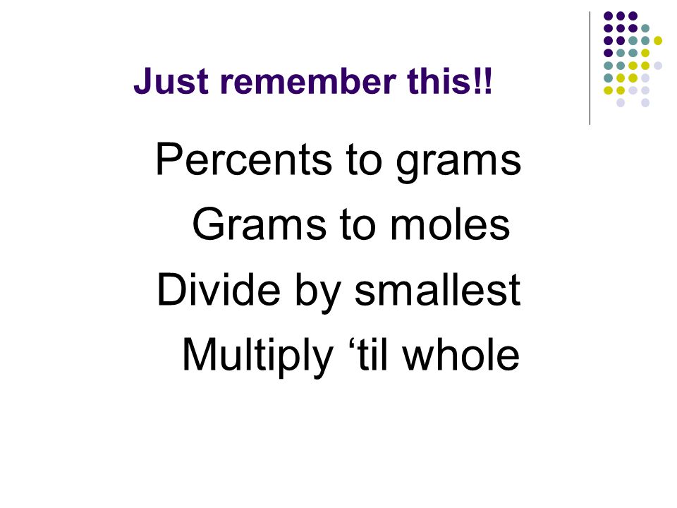 Just remember this!! Percents to grams Grams to moles Divide by smallest Multiply ‘til whole