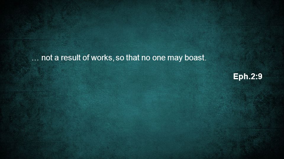 … not a result of works, so that no one may boast. Eph.2:9