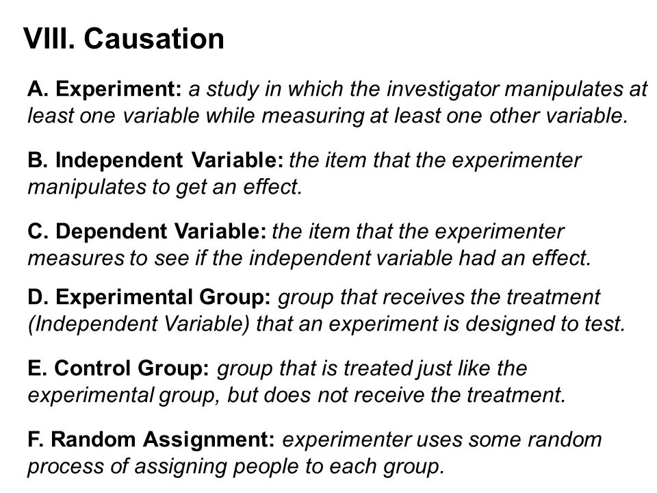 VIII. Causation A. Experiment: a study in which the investigator manipulates at. least one variable while measuring at least one other variable.