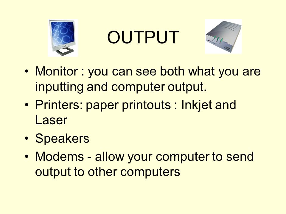 OUTPUT Monitor : you can see both what you are inputting and computer output. Printers: paper printouts : Inkjet and Laser.