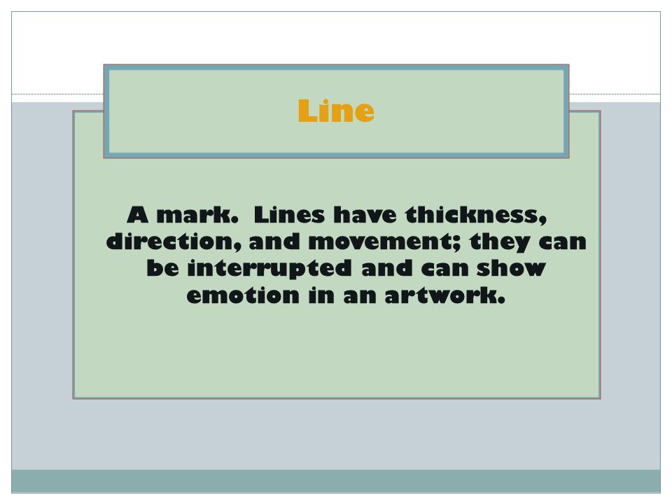 Line A mark. Lines have thickness, direction, and movement; they can be interrupted and can show emotion in an artwork.