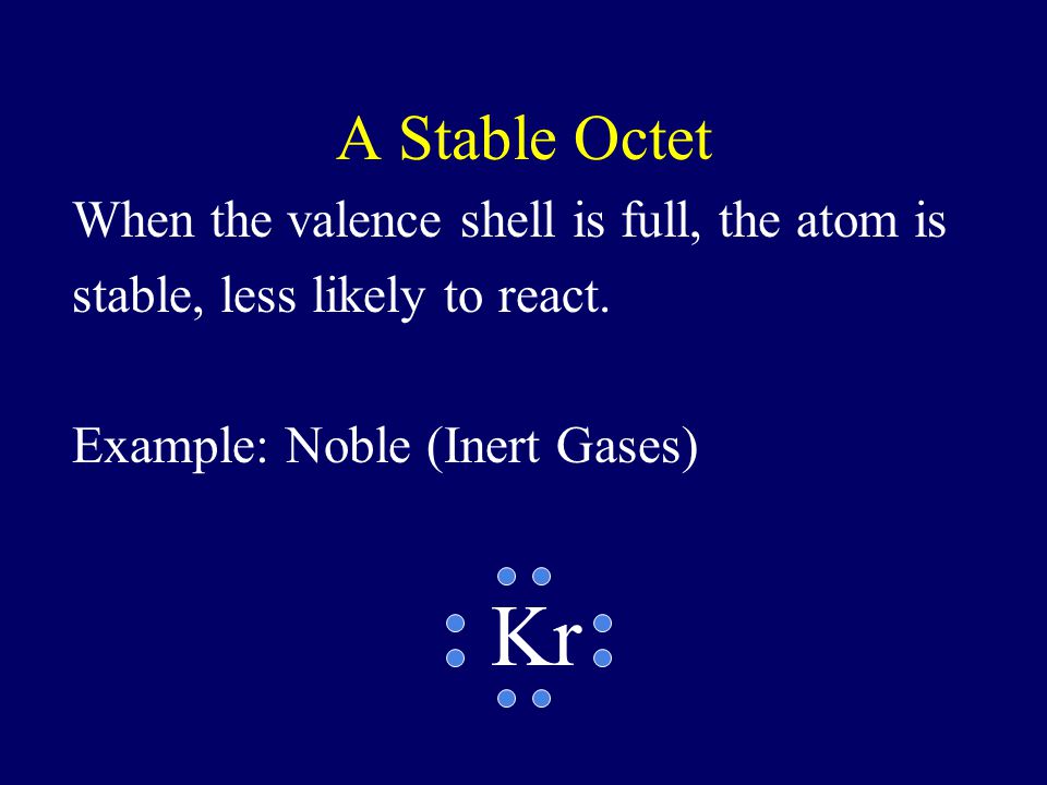 A Stable Octet When the valence shell is full, the atom is stable, less likely to react. Example: Noble (Inert Gases)