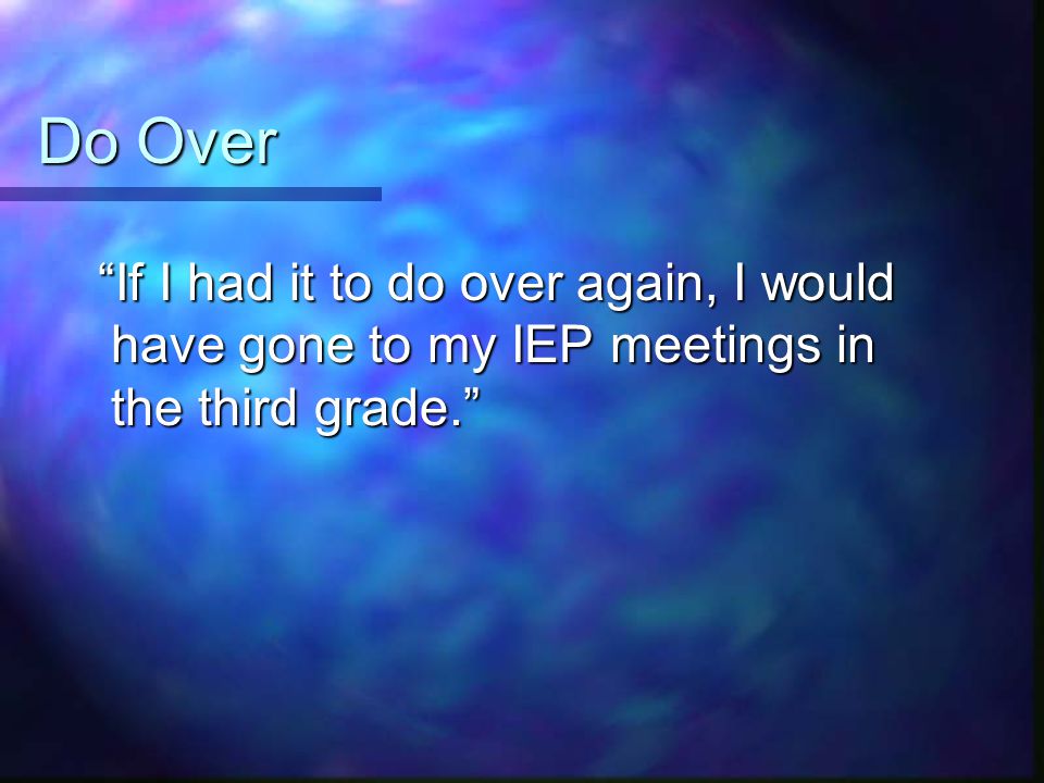 Do Over If I had it to do over again, I would have gone to my IEP meetings in the third grade.