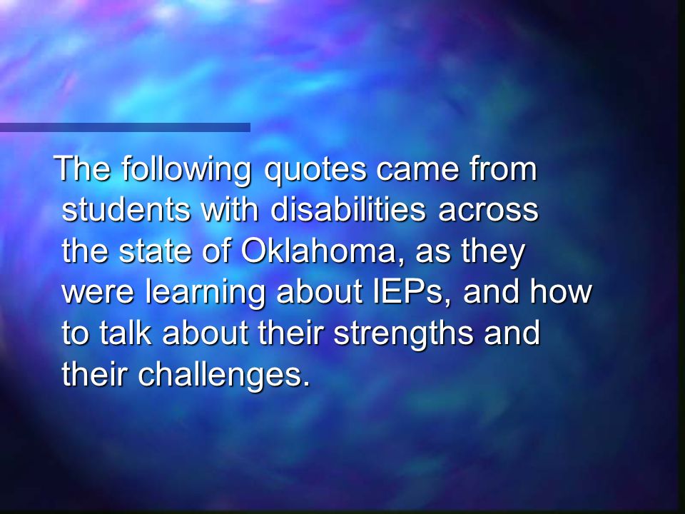 The following quotes came from students with disabilities across the state of Oklahoma, as they were learning about IEPs, and how to talk about their strengths and their challenges.