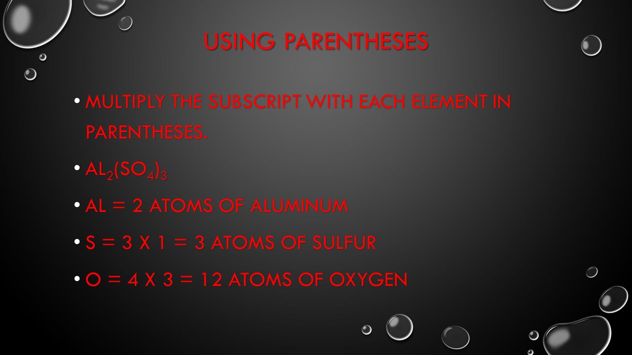 Using Parentheses Multiply the subscript with each element in parentheses. Al2(SO4)3. Al = 2 atoms of Aluminum.