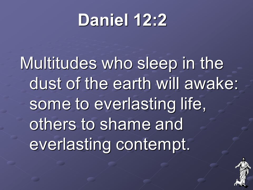 Daniel 12:2 Multitudes who sleep in the dust of the earth will awake: some to everlasting life, others to shame and everlasting contempt.