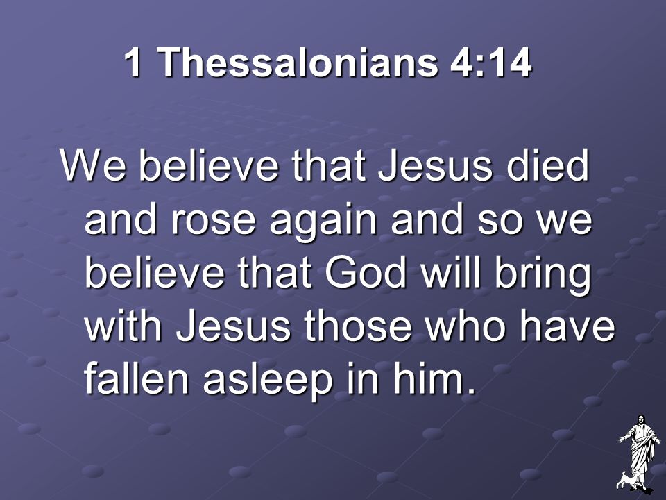 1 Thessalonians 4:14 We believe that Jesus died and rose again and so we believe that God will bring with Jesus those who have fallen asleep in him.