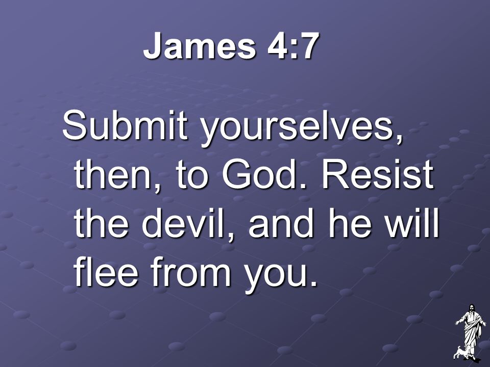 James 4:7 Submit yourselves, then, to God. Resist the devil, and he will flee from you.