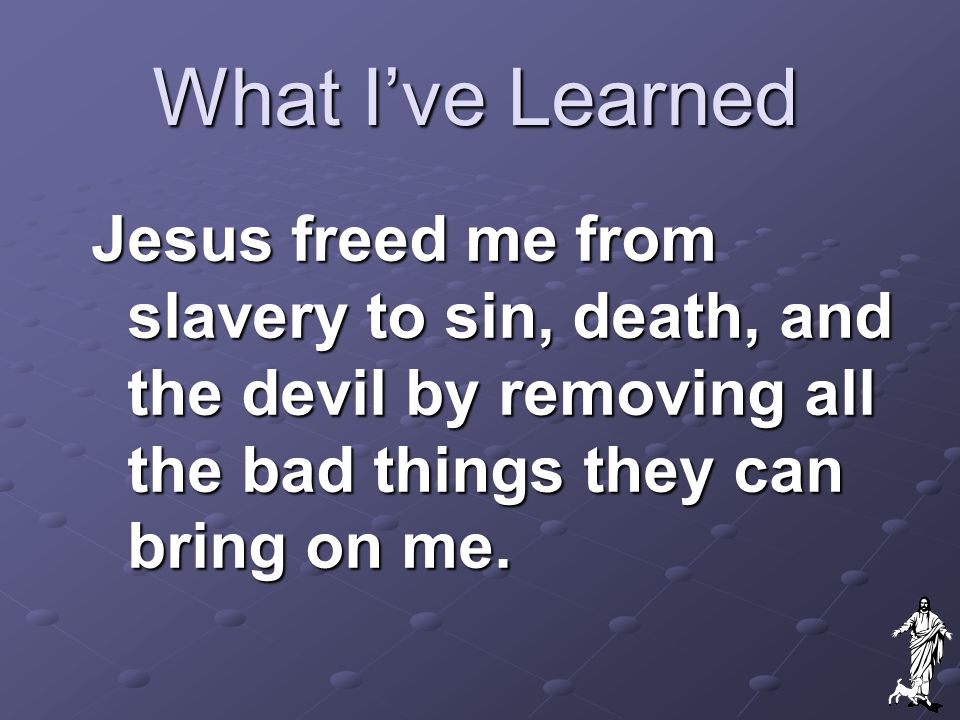 What I’ve Learned Jesus freed me from slavery to sin, death, and the devil by removing all the bad things they can bring on me.
