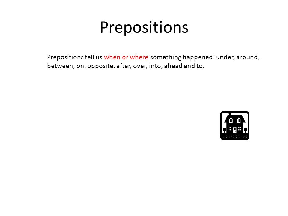 Prepositions Prepositions tell us when or where something happened: under, around, between, on, opposite, after, over, into, ahead and to.