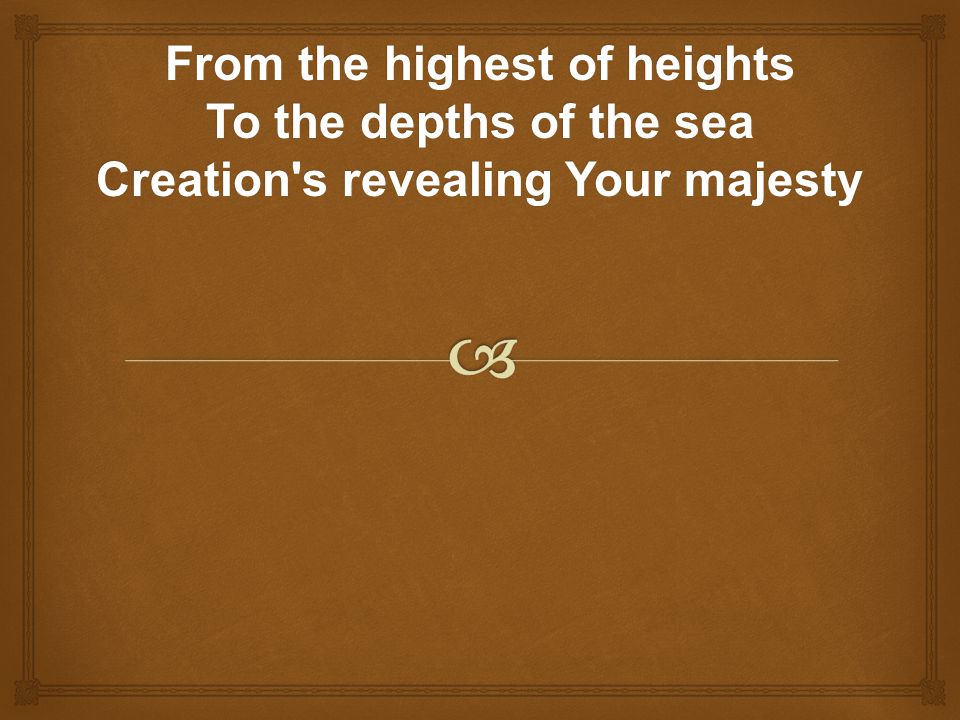 From the highest of heights To the depths of the sea Creation s revealing Your majesty