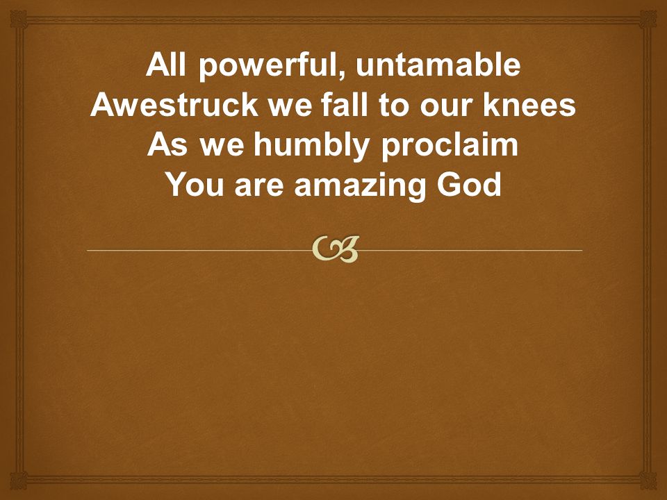All powerful, untamable Awestruck we fall to our knees As we humbly proclaim You are amazing God