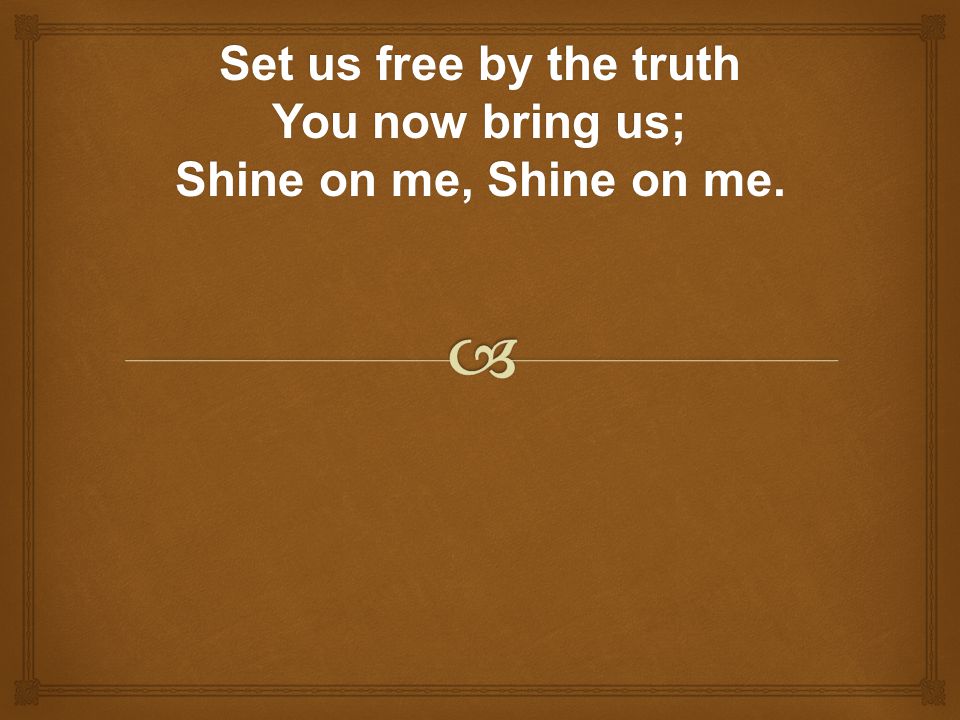 Set us free by the truth You now bring us; Shine on me, Shine on me.