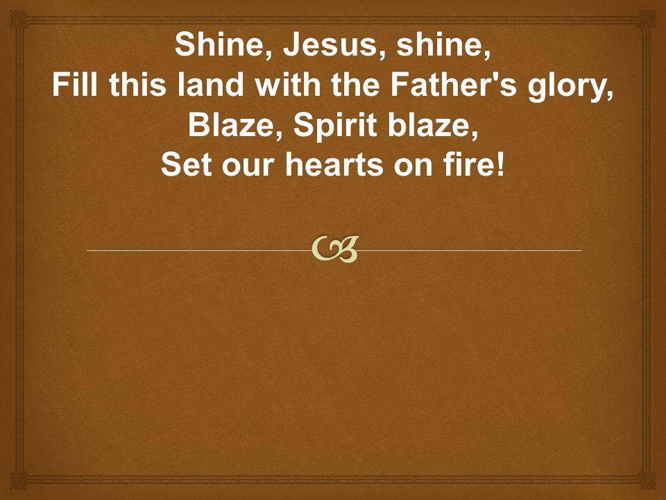 Shine, Jesus, shine, Fill this land with the Father s glory,