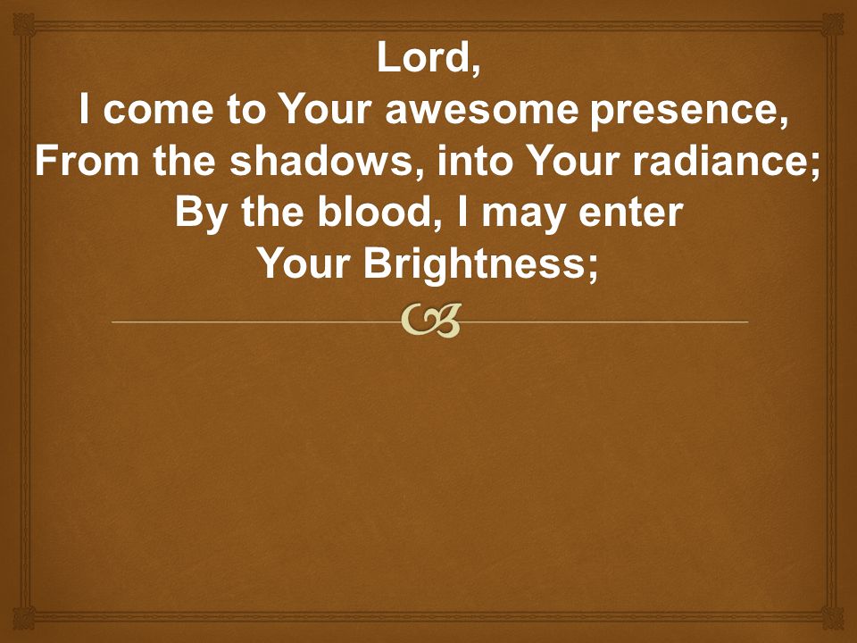 Lord, I come to Your awesome presence, From the shadows, into Your radiance; By the blood, I may enter.