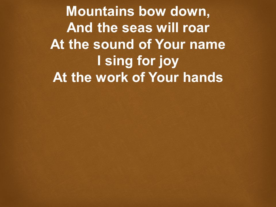 Mountains bow down, And the seas will roar At the sound of Your name I sing for joy At the work of Your hands