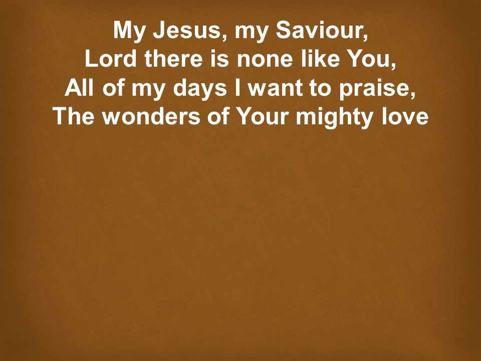 My Jesus, my Saviour, Lord there is none like You, All of my days I want to praise, The wonders of Your mighty love