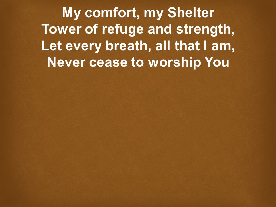 My comfort, my Shelter Tower of refuge and strength, Let every breath, all that I am, Never cease to worship You