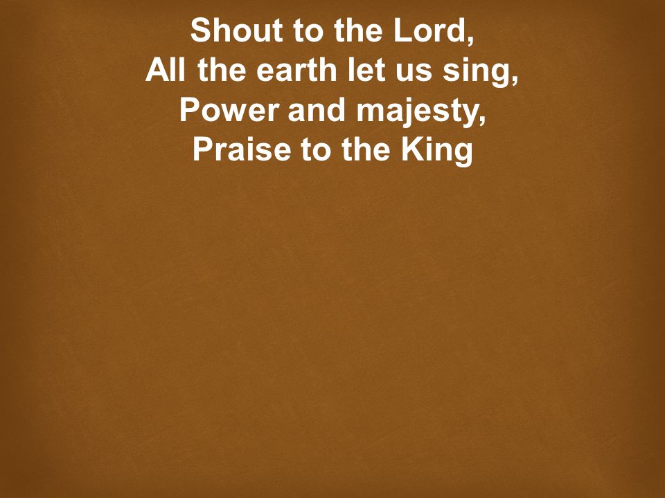 Shout to the Lord, All the earth let us sing, Power and majesty, Praise to the King