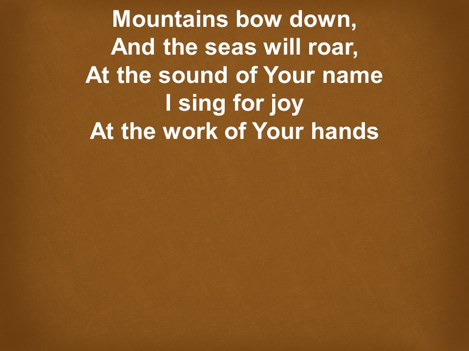 Mountains bow down, And the seas will roar, At the sound of Your name I sing for joy At the work of Your hands