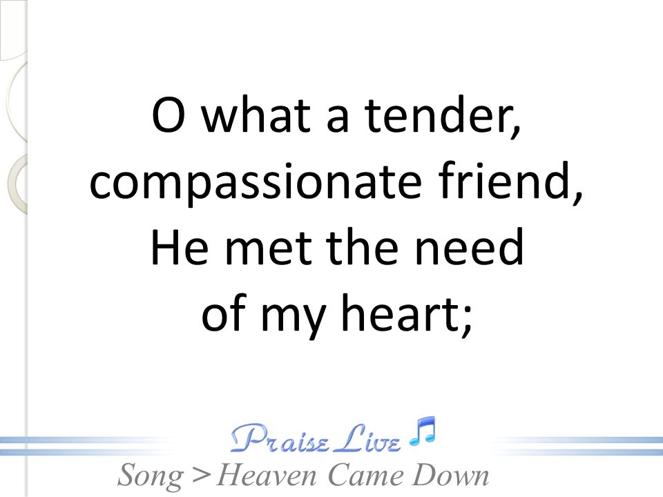O what a tender, compassionate friend, He met the need of my heart;