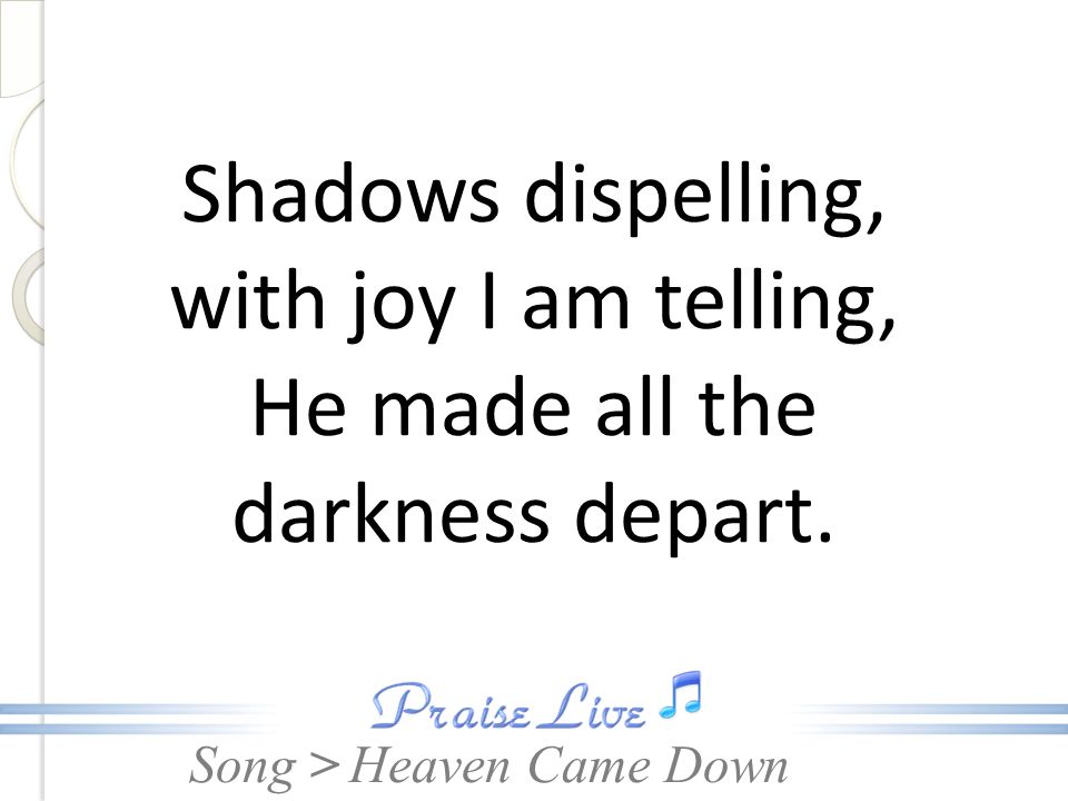 Shadows dispelling, with joy I am telling, He made all the darkness depart.