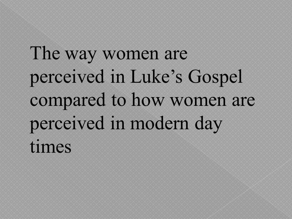 The way women are perceived in Luke’s Gospel compared to how women are perceived in modern day times