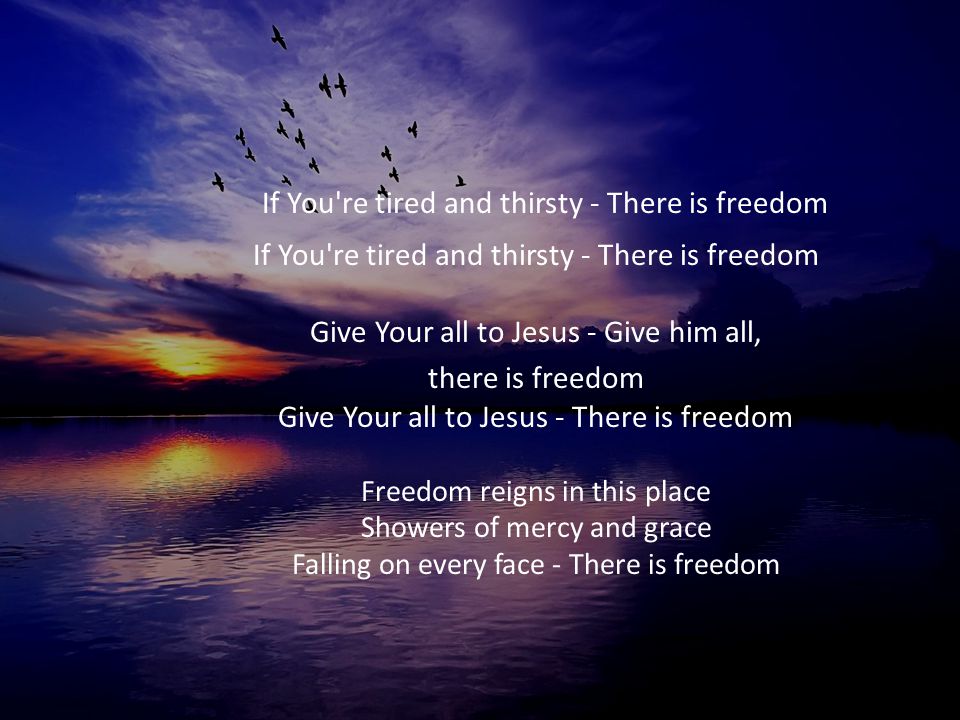 If You re tired and thirsty - There is freedom If You re tired and thirsty - There is freedom Give Your all to Jesus - Give him all,