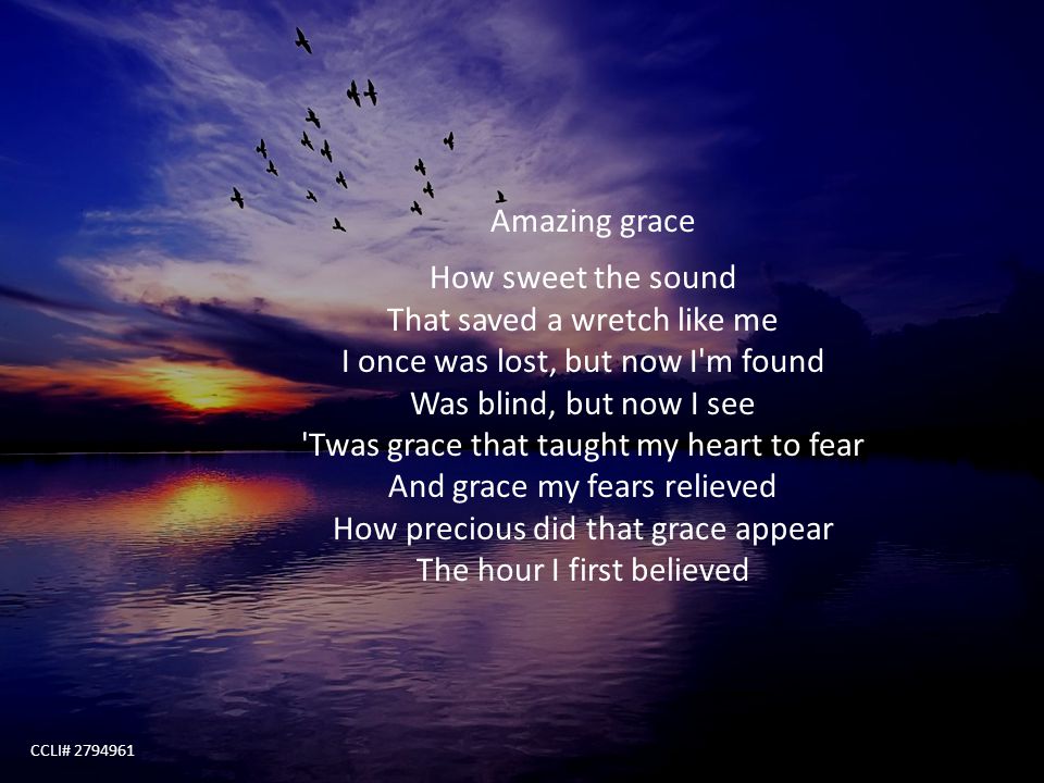 Amazing grace How sweet the sound That saved a wretch like me I once was lost, but now I m found Was blind, but now I see Twas grace that taught my heart to fear And grace my fears relieved How precious did that grace appear The hour I first believed