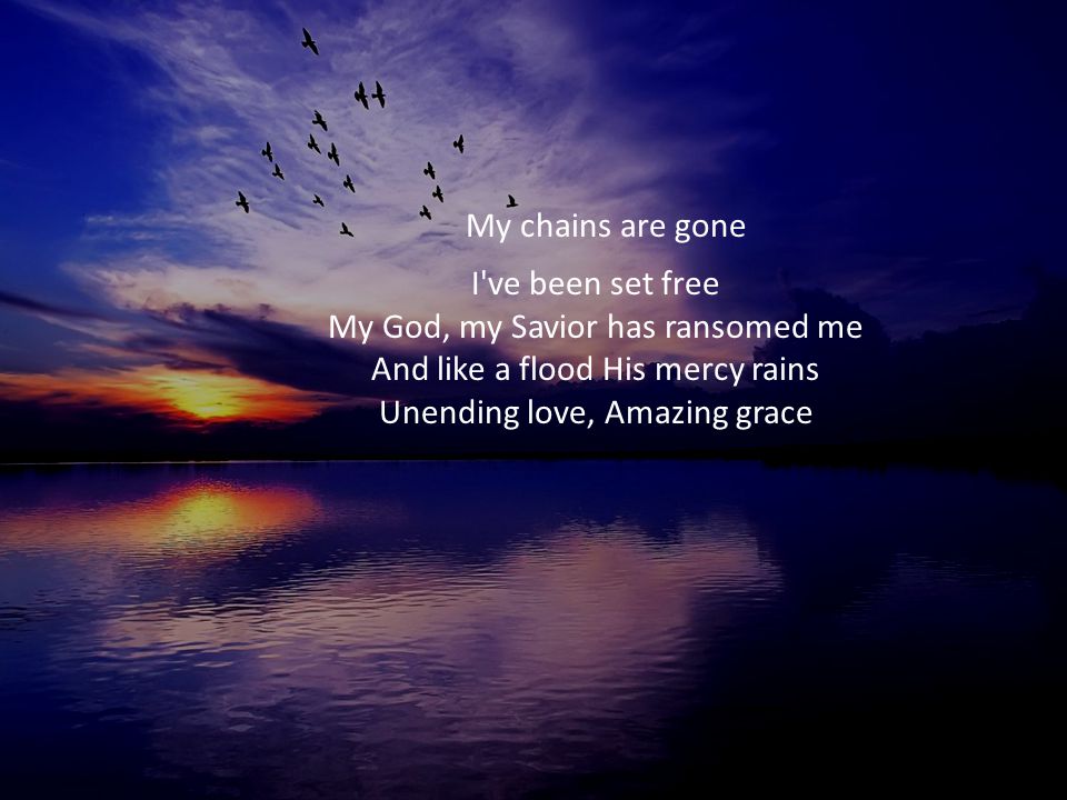 My chains are gone I ve been set free My God, my Savior has ransomed me And like a flood His mercy rains Unending love, Amazing grace