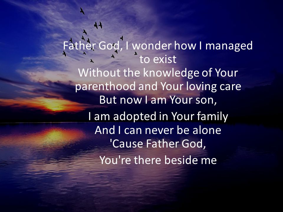 Father God, I wonder how I managed to exist Without the knowledge of Your parenthood and Your loving care But now I am Your son,