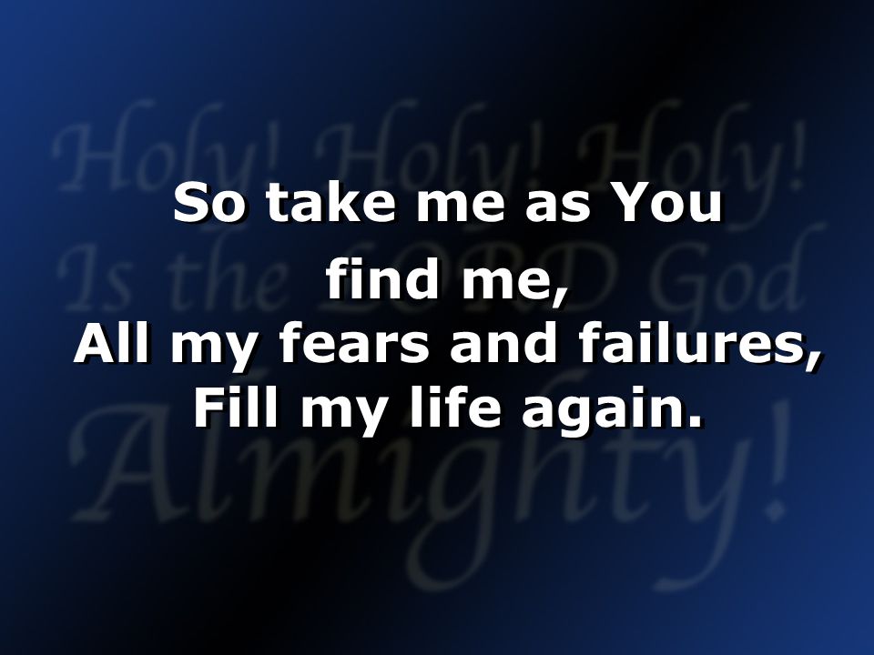 So take me as You find me, All my fears and failures, Fill my life again.