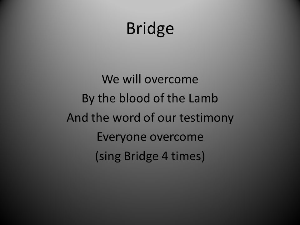 Bridge We will overcome By the blood of the Lamb And the word of our testimony Everyone overcome (sing Bridge 4 times)